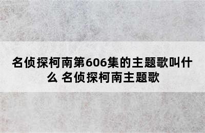 名侦探柯南第606集的主题歌叫什么 名侦探柯南主题歌